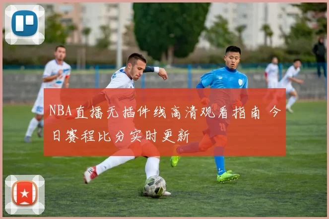 NBA直播无插件线高清观看指南 今日赛程比分实时更新