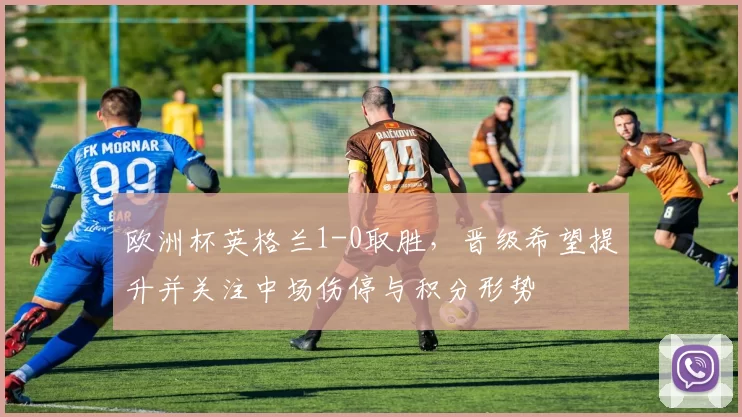 欧洲杯英格兰1-0取胜,晋级希望提升并关注中场伤停与积分形势