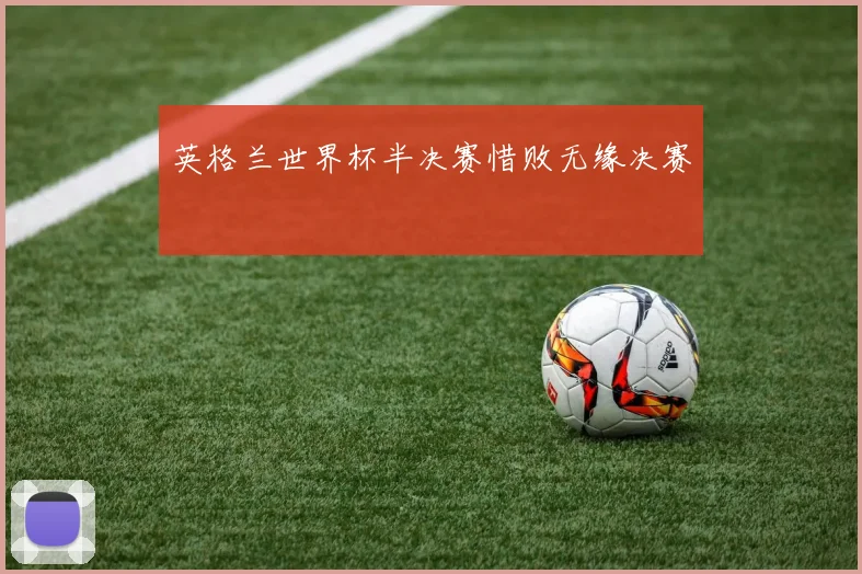 英格兰世界杯半决赛惜败无缘决赛