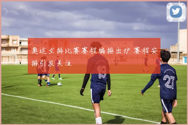 奥运女排比赛赛程编排出炉 赛程安排引发关注