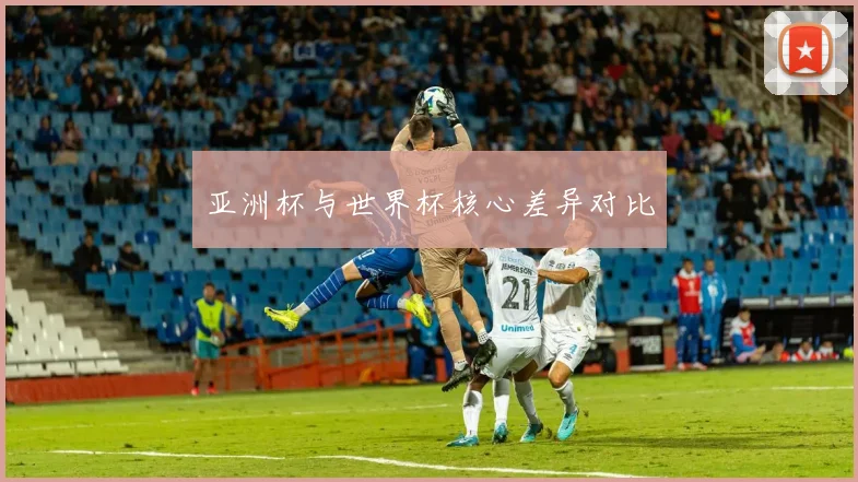 亚洲杯与世界杯核心差异对比