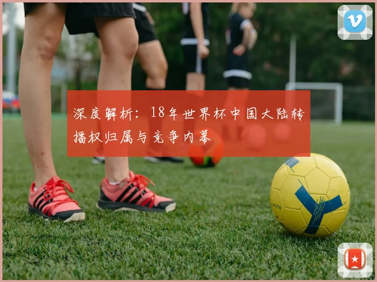 深度解析：18年世界杯中国大陆转播权归属与竞争内幕