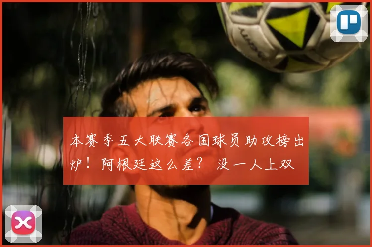本赛季五大联赛各国球员助攻榜出炉！阿根廷这么差？ 没一人上双