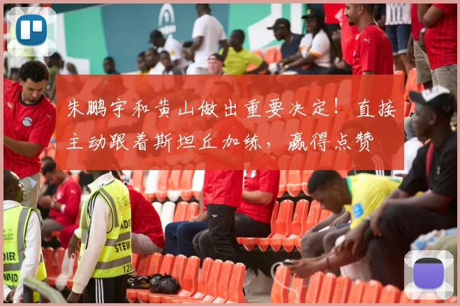 朱鹏宇和黄山做出重要决定!直接主动跟着斯坦丘加练,赢得点赞