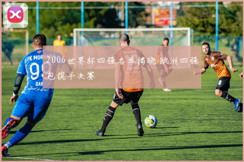 2006世界杯四强名单揭晓 欧洲四强包揽半决赛