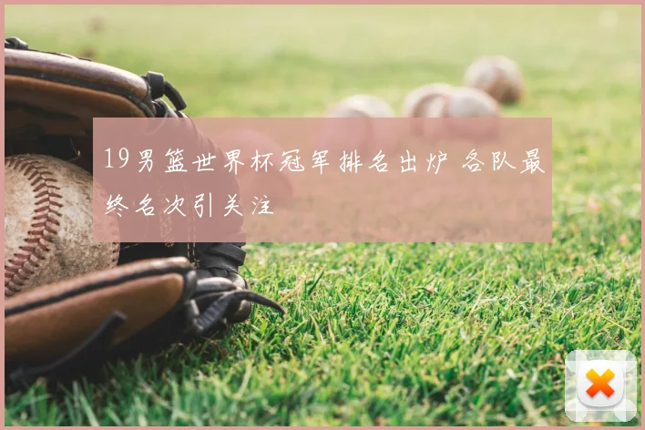 19男篮世界杯冠军排名出炉 各队最终名次引关注