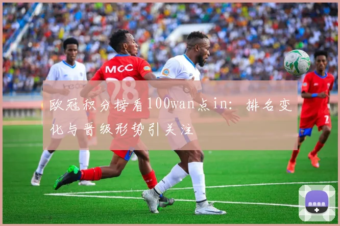欧冠积分榜看100wan点in:排名变化与晋级形势引关注