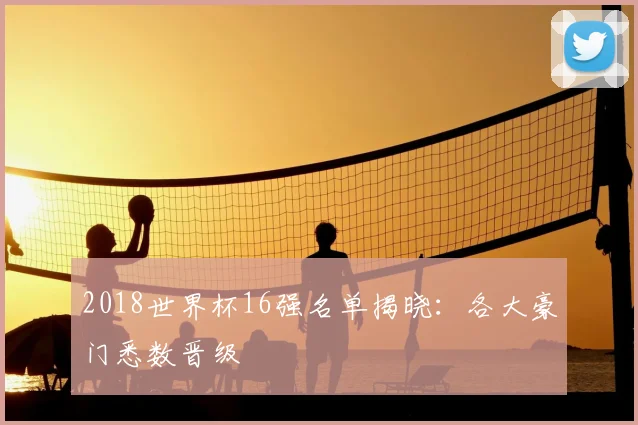 2018世界杯16强名单揭晓:各大豪门悉数晋级