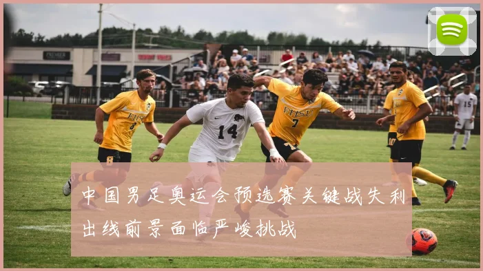 中国男足奥运会预选赛关键战失利出线前景面临严峻挑战