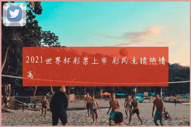 2021世界杯彩票上市 彩民竞猜热情高