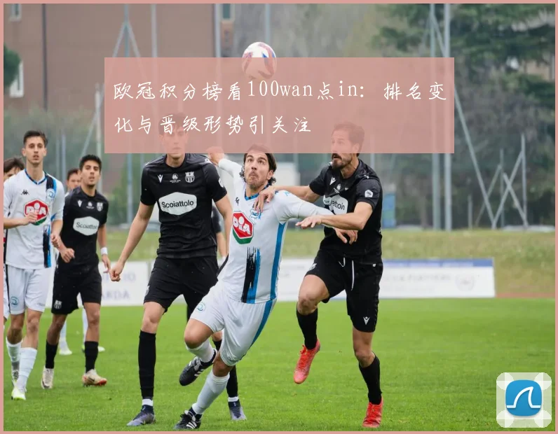 欧冠积分榜看100wan点in:排名变化与晋级形势引关注