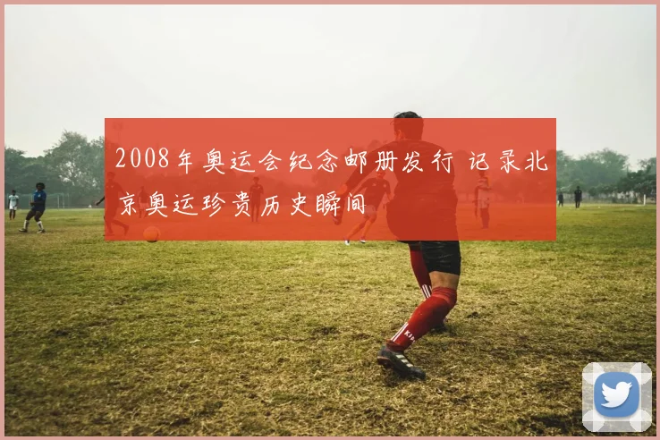 2008年奥运会纪念邮册发行 记录北京奥运珍贵历史瞬间